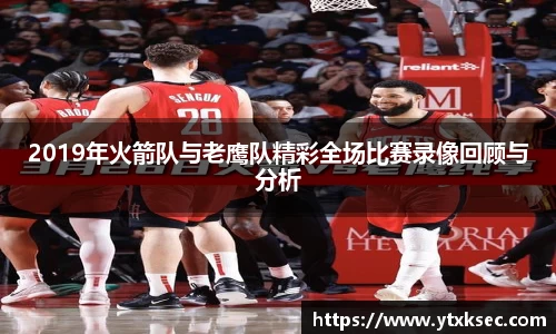 2019年火箭队与老鹰队精彩全场比赛录像回顾与分析