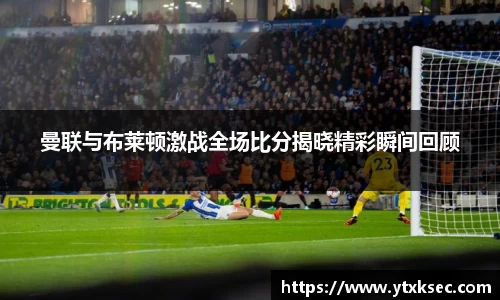 曼联与布莱顿激战全场比分揭晓精彩瞬间回顾