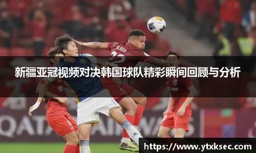 新疆亚冠视频对决韩国球队精彩瞬间回顾与分析