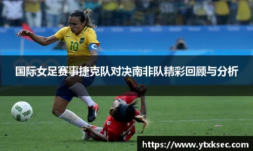 国际女足赛事捷克队对决南非队精彩回顾与分析
