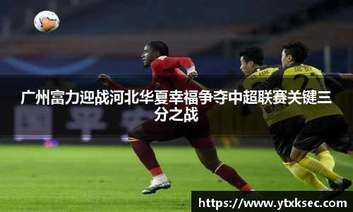 广州富力迎战河北华夏幸福争夺中超联赛关键三分之战