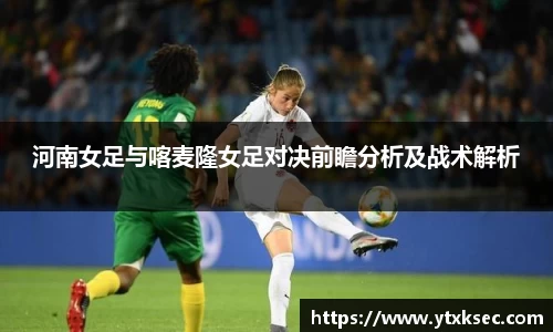 河南女足与喀麦隆女足对决前瞻分析及战术解析