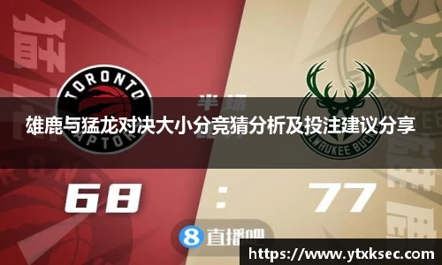雄鹿与猛龙对决大小分竞猜分析及投注建议分享