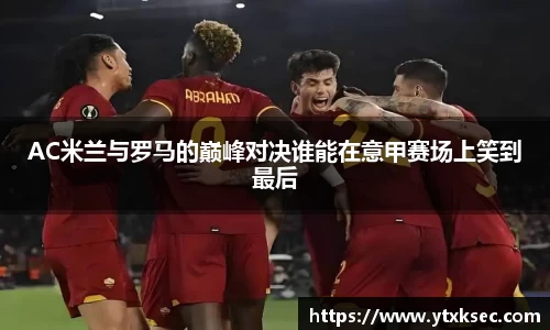 AC米兰与罗马的巅峰对决谁能在意甲赛场上笑到最后