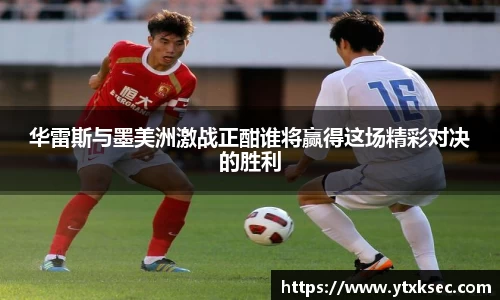 华雷斯与墨美洲激战正酣谁将赢得这场精彩对决的胜利