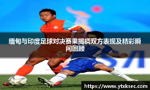 缅甸与印度足球对决赛果揭晓双方表现及精彩瞬间回顾