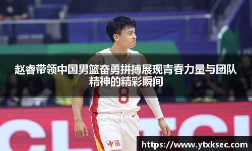 赵睿带领中国男篮奋勇拼搏展现青春力量与团队精神的精彩瞬间