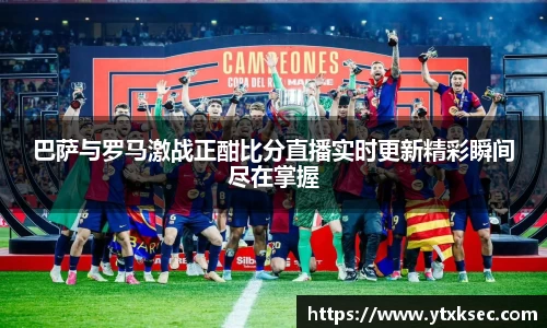 巴萨与罗马激战正酣比分直播实时更新精彩瞬间尽在掌握