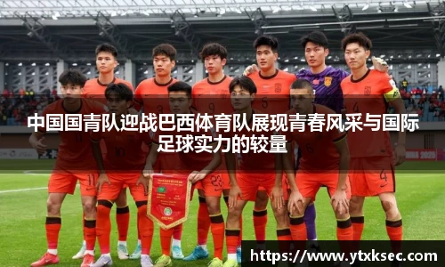 中国国青队迎战巴西体育队展现青春风采与国际足球实力的较量