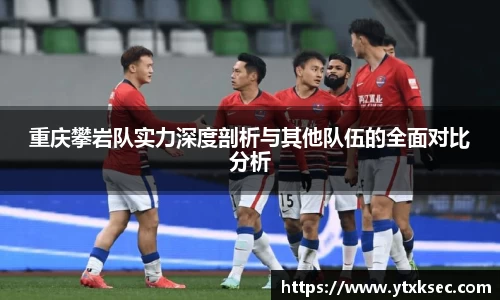 重庆攀岩队实力深度剖析与其他队伍的全面对比分析