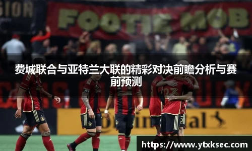 费城联合与亚特兰大联的精彩对决前瞻分析与赛前预测