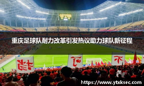 重庆足球队耐力改革引发热议助力球队新征程
