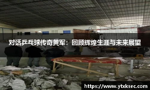 对话乒乓球传奇黄军:回顾辉煌生涯与未来展望